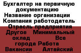 Бухгалтер на первичную документацию › Название организации ­ Компания-работодатель › Отрасль предприятия ­ Другое › Минимальный оклад ­ 27 000 - Все города Работа » Вакансии   . Алтайский край,Белокуриха г.